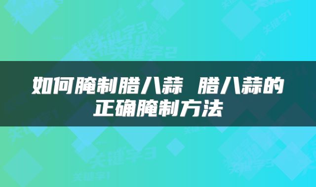 如何腌制腊八蒜 腊八蒜的正确腌制方法