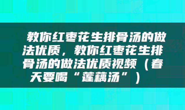  教你红枣花生排骨汤的做法优质，教你红枣花生排骨汤的做法优质视频（春天要喝“莲藕汤”） 