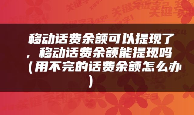  移动话费余额可以提现了，移动话费余额能提现吗（用不完的话费余额怎么办） 