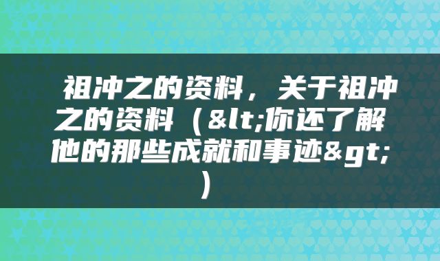  祖冲之的资料，关于祖冲之的资料（<你还了解他的那些成就和事迹>） 
