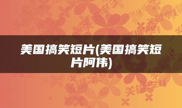 美国搞笑短片(美国搞笑短片阿伟)