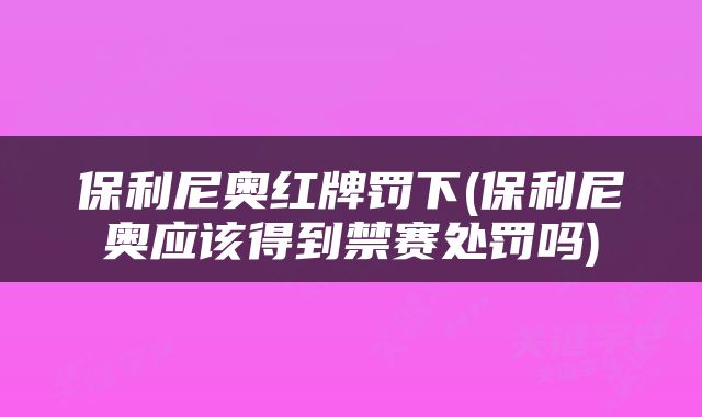 保利尼奥红牌罚下(保利尼奥应该得到禁赛处罚吗)