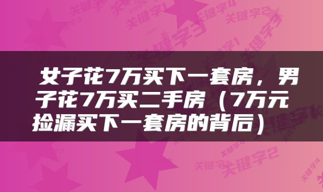  女子花7万买下一套房，男子花7万买二手房（7万元捡漏买下一套房的背后） 