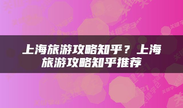 上海旅游攻略知乎？上海旅游攻略知乎推荐