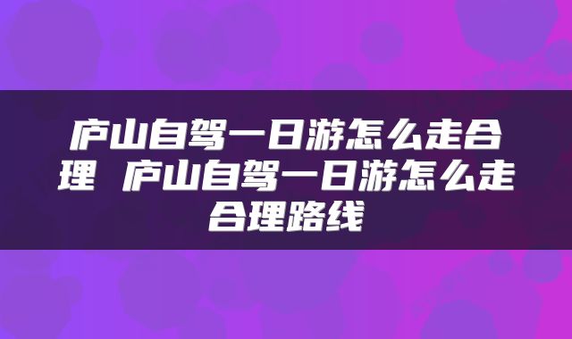 庐山自驾一日游怎么走合理 庐山自驾一日游怎么走合理路线