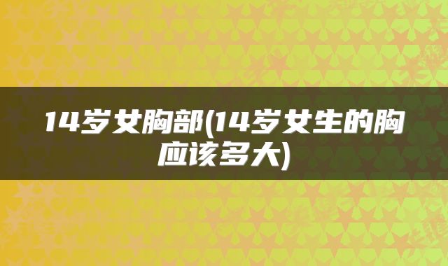 14岁女胸部(14岁女生的胸应该多大)
