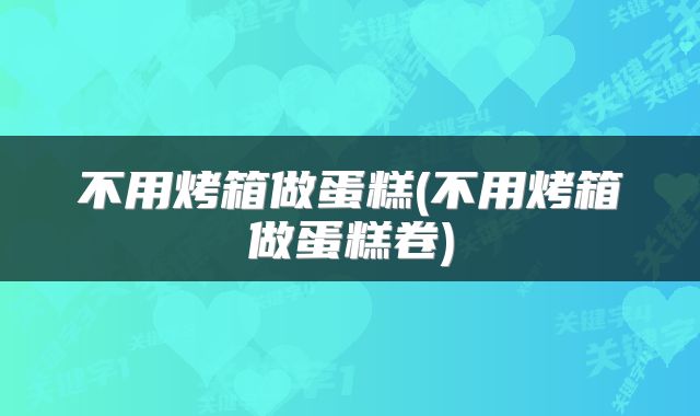 不用烤箱做蛋糕(不用烤箱做蛋糕卷)