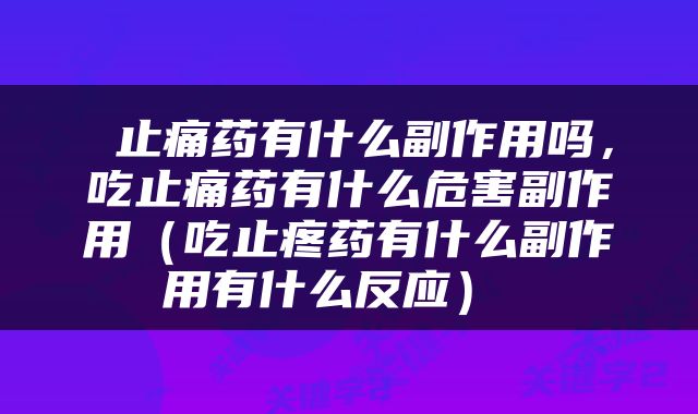  止痛药有什么副作用吗，吃止痛药有什么危害副作用（吃止疼药有什么副作用有什么反应） 