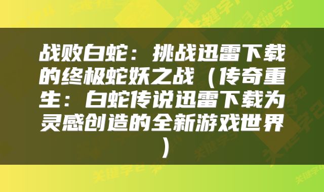 战败白蛇：挑战迅雷下载的终极蛇妖之战（传奇重生：白蛇传说迅雷下载为灵感创造的全新游戏世界）