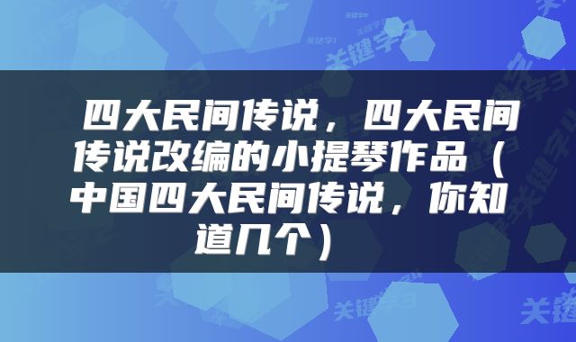  四大民间传说，四大民间传说改编的小提琴作品（中国四大民间传说，你知道几个） 