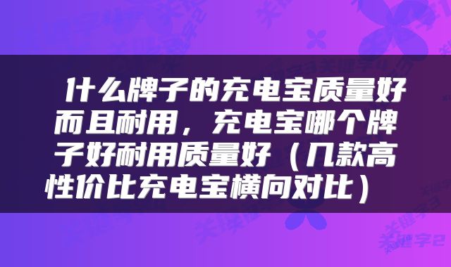  什么牌子的充电宝质量好而且耐用，充电宝哪个牌子好耐用质量好（几款高性价比充电宝横向对比） 