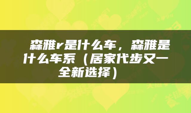  森雅r是什么车，森雅是什么车系（居家代步又一全新选择） 