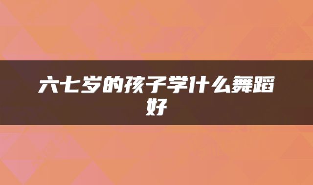六七岁的孩子学什么舞蹈好