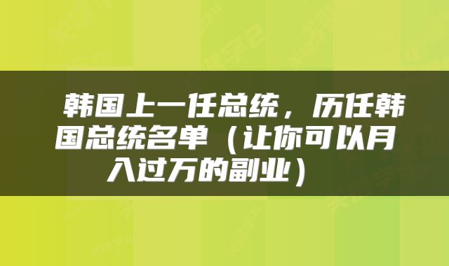  韩国上一任总统，历任韩国总统名单（让你可以月入过万的副业） 