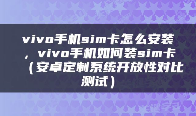 vivo手机sim卡怎么安装，vivo手机如何装sim卡（安卓定制系统开放性对比测试）
