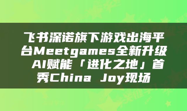 飞书深诺旗下游戏出海平台Meetgames全新升级 AI赋能「进化之地」首秀China Joy现场