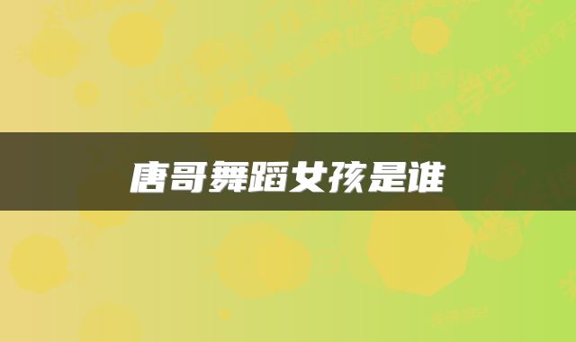 唐哥舞蹈女孩是谁