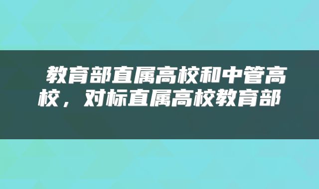  教育部直属高校和中管高校，对标直属高校教育部 