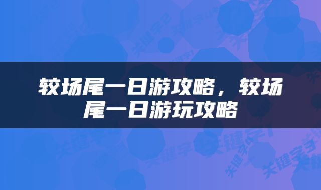 较场尾一日游攻略，较场尾一日游玩攻略