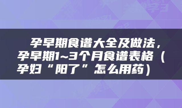  孕早期食谱大全及做法，孕早期1~3个月食谱表格（孕妇“阳了”怎么用药） 