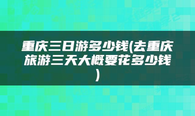 重庆三日游多少钱(去重庆旅游三天大概要花多少钱)