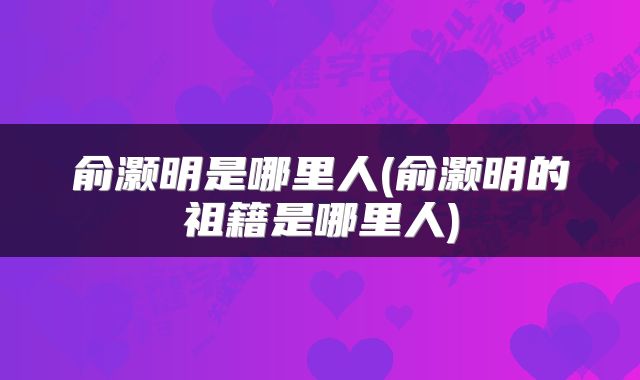 俞灏明是哪里人(俞灏明的祖籍是哪里人)