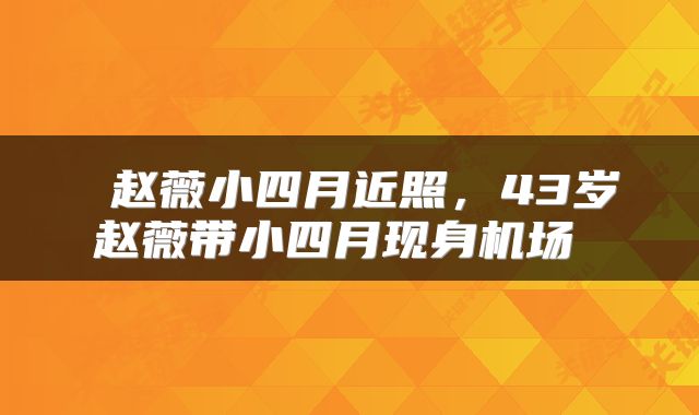  赵薇小四月近照，43岁赵薇带小四月现身机场 
