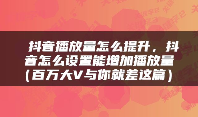  抖音播放量怎么提升，抖音怎么设置能增加播放量（百万大V与你就差这篇） 