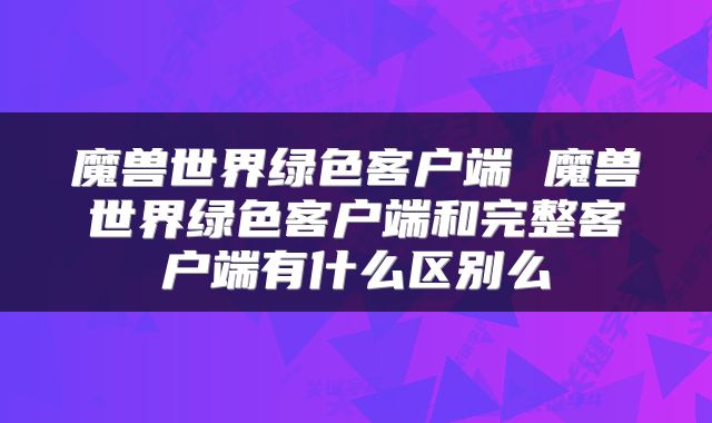 魔兽世界绿色客户端 魔兽世界绿色客户端和完整客户端有什么区别么