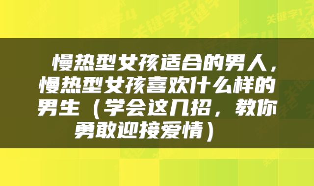 慢热型女孩适合的男人，慢热型女孩喜欢什么样的男生（学会这几招，教你勇敢迎接爱情） 