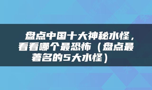  盘点中国十大神秘水怪，看看哪个最恐怖（盘点最著名的5大水怪） 