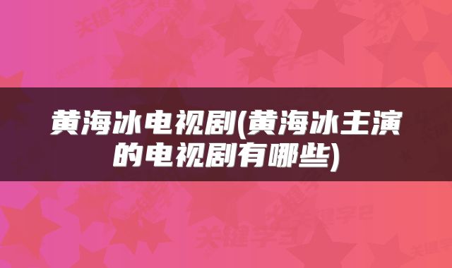 黄海冰电视剧(黄海冰主演的电视剧有哪些)