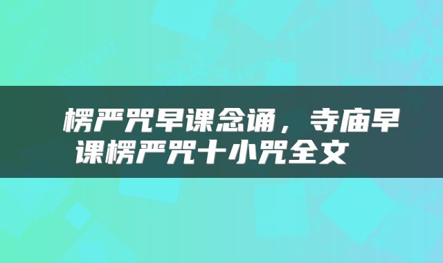  楞严咒早课念诵，寺庙早课楞严咒十小咒全文 