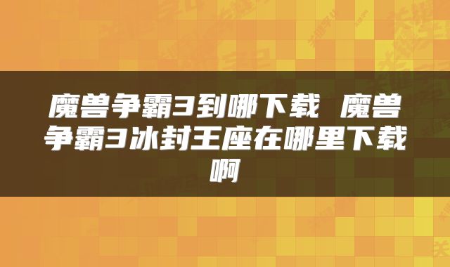 魔兽争霸3到哪下载 魔兽争霸3冰封王座在哪里下载啊