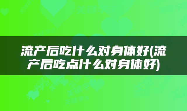 流产后吃什么对身体好(流产后吃点什么对身体好)