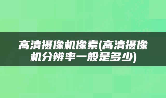 高清摄像机像素(高清摄像机分辨率一般是多少)