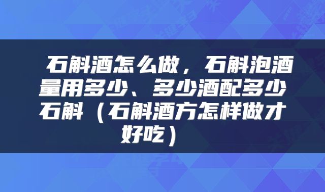  石斛酒怎么做，石斛泡酒量用多少、多少酒配多少石斛（石斛酒方怎样做才好吃） 