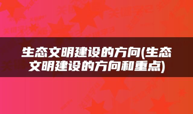 生态文明建设的方向(生态文明建设的方向和重点)