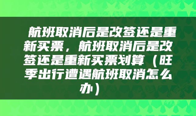  航班取消后是改签还是重新买票，航班取消后是改签还是重新买票划算（旺季出行遭遇航班取消怎么办） 