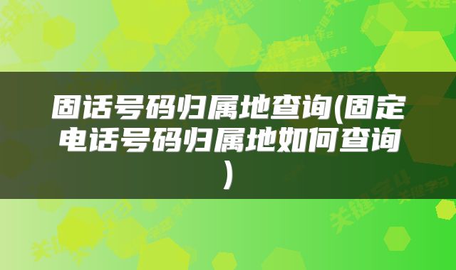 固话号码归属地查询(固定电话号码归属地如何查询)