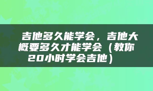  吉他多久能学会，吉他大概要多久才能学会（教你20小时学会吉他） 
