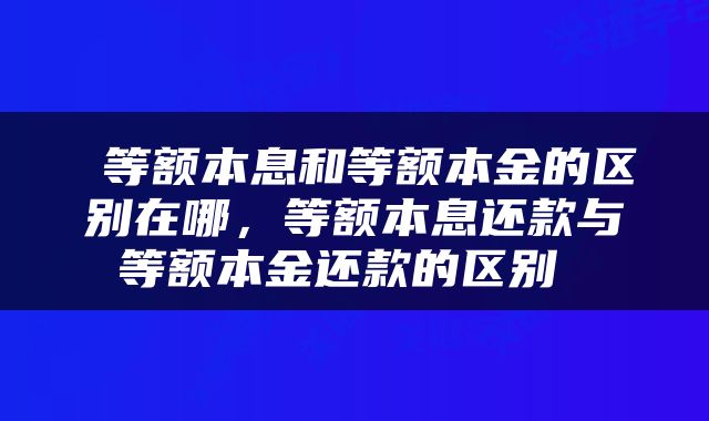  等额本息和等额本金的区别在哪，等额本息还款与等额本金还款的区别 