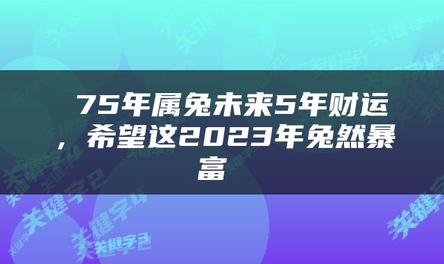  75年属兔未来5年财运，希望这2023年兔然暴富 