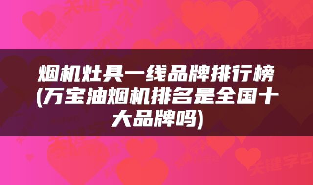 烟机灶具一线品牌排行榜(万宝油烟机排名是全国十大品牌吗)