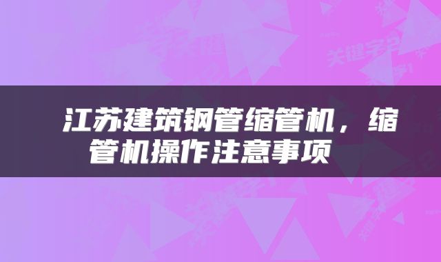  江苏建筑钢管缩管机，缩管机操作注意事项 