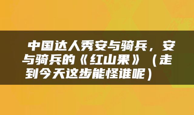  中国达人秀安与骑兵，安与骑兵的《红山果》（走到今天这步能怪谁呢） 