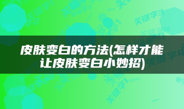 皮肤变白的方法(怎样才能让皮肤变白小妙招)