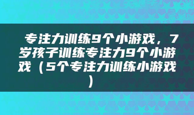  专注力训练9个小游戏，7岁孩子训练专注力9个小游戏（5个专注力训练小游戏） 