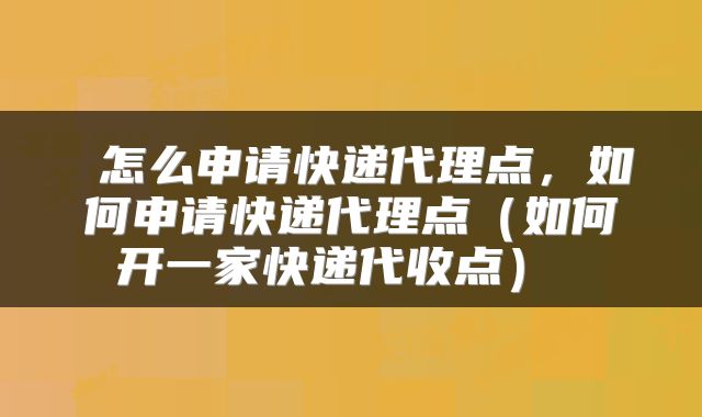  怎么申请快递代理点，如何申请快递代理点（如何开一家快递代收点） 