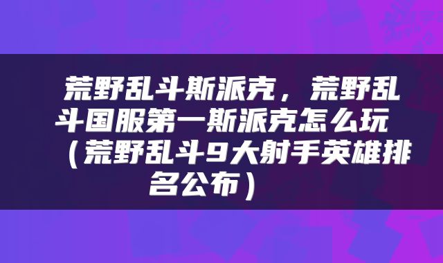  荒野乱斗斯派克，荒野乱斗国服第一斯派克怎么玩（荒野乱斗9大射手英雄排名公布） 